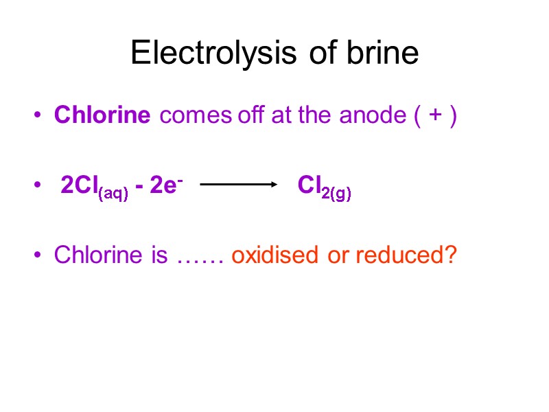 Electrolysis of brine Chlorine comes off at the anode ( + )  